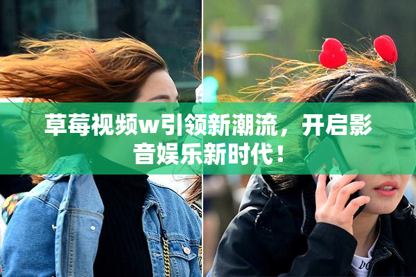 草莓视频w引领新潮流，开启影音娱乐新时代！