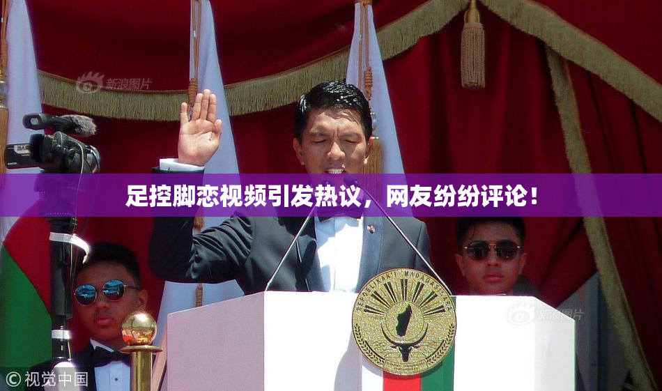 足控脚恋视频引发热议，网友纷纷评论！