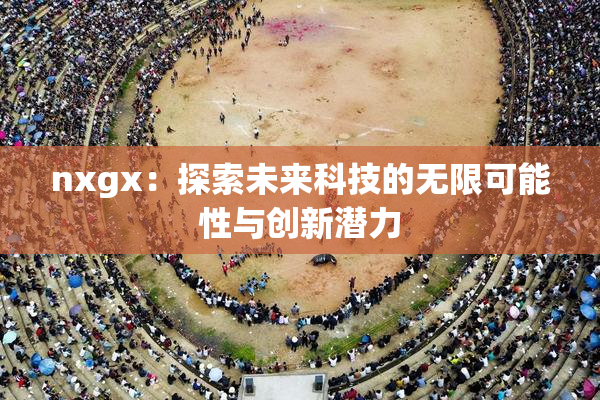 nxgx：探索未来科技的无限可能性与创新潜力