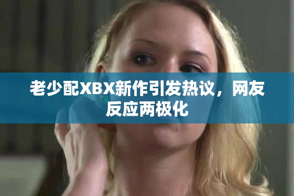 老少配XBX新作引发热议，网友反应两极化