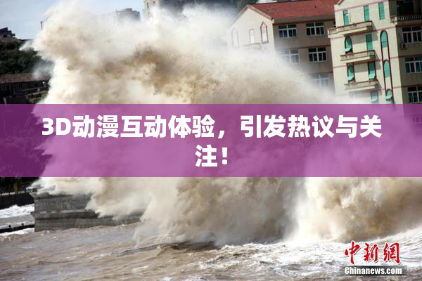 3D动漫互动体验，引发热议与关注！