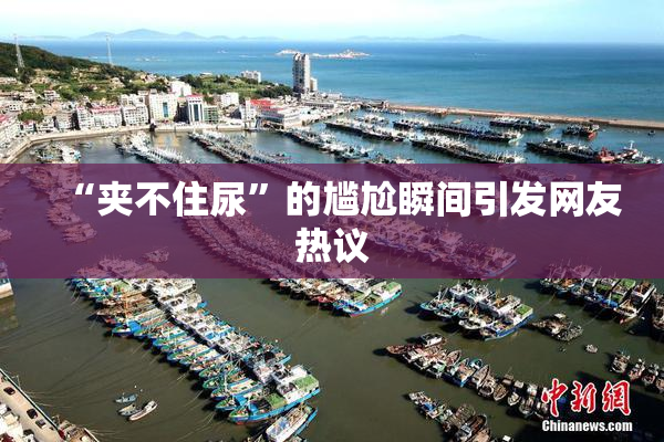 “夹不住尿”的尴尬瞬间引发网友热议