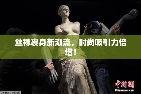 丝袜裹身新潮流，时尚吸引力倍增！