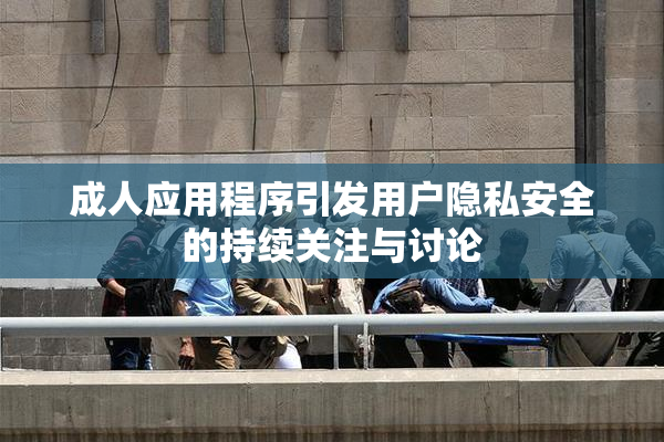成人应用程序引发用户隐私安全的持续关注与讨论
