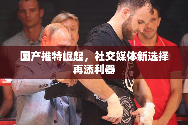 国产推特崛起，社交媒体新选择再添利器