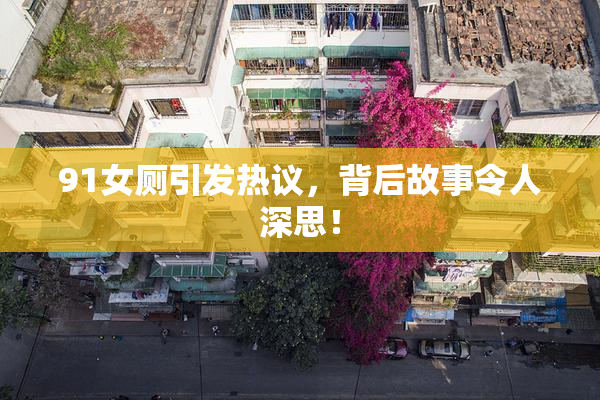 91女厕引发热议，背后故事令人深思！
