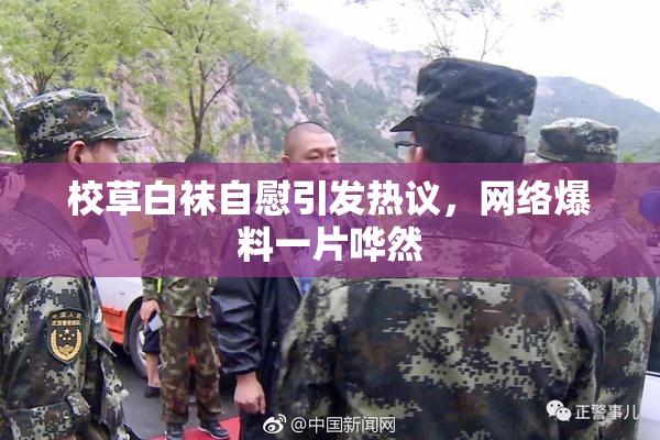 校草白袜自慰引发热议，网络爆料一片哗然