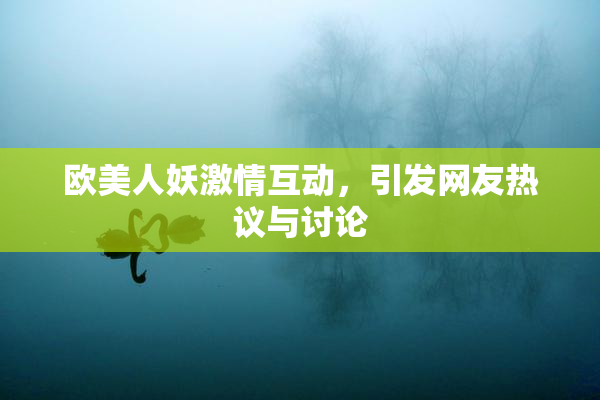 欧美人妖激情互动，引发网友热议与讨论