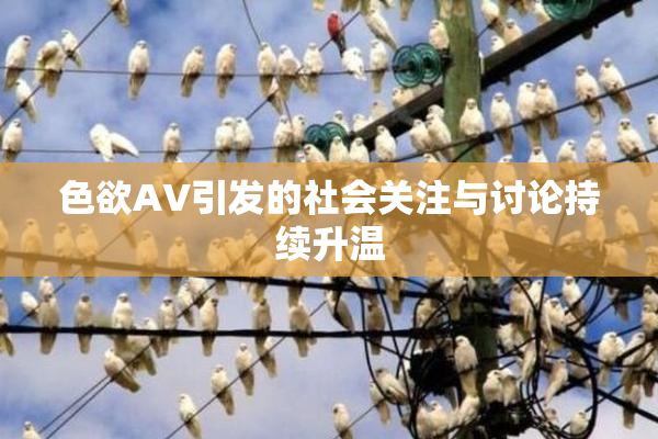色欲AV引发的社会关注与讨论持续升温