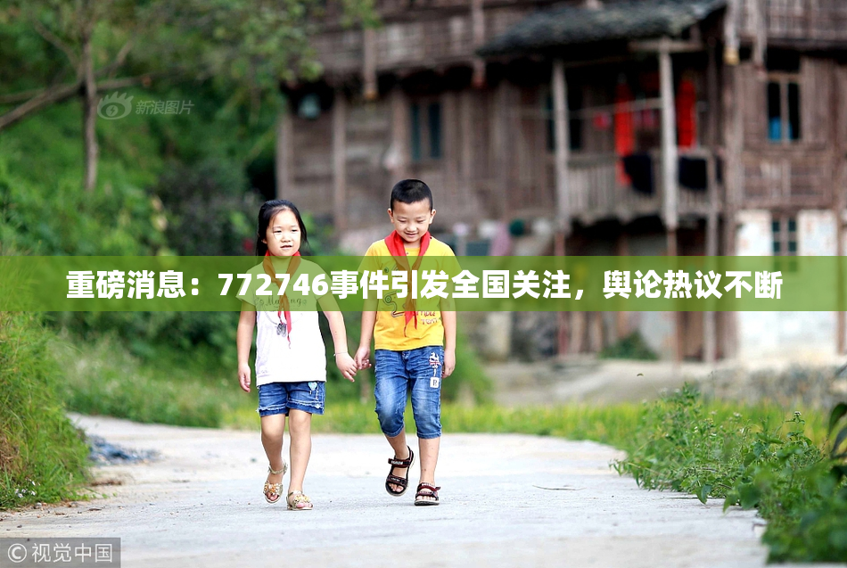 重磅消息：772746事件引发全国关注，舆论热议不断