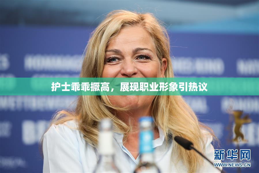 护士乖乖撅高，展现职业形象引热议