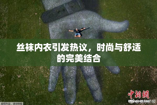 丝袜内衣引发热议，时尚与舒适的完美结合