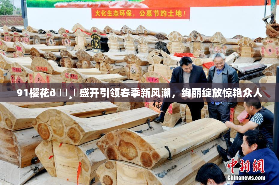 91樱花🌸‌盛开引领春季新风潮，绚丽绽放惊艳众人