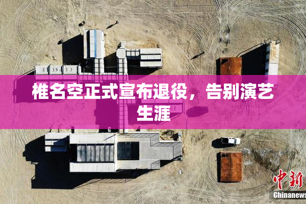 椎名空正式宣布退役，告别演艺生涯