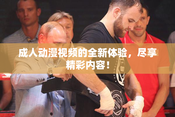 成人动漫视频的全新体验，尽享精彩内容！
