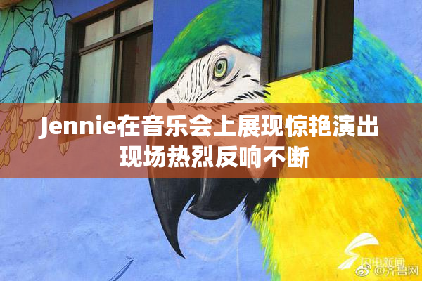 Jennie在音乐会上展现惊艳演出 现场热烈反响不断