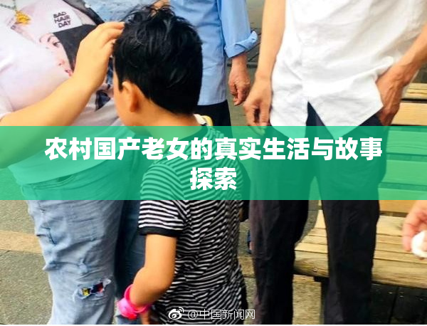 农村国产老女的真实生活与故事探索