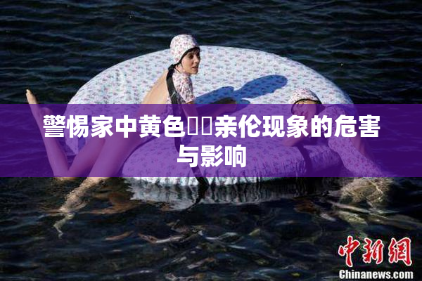 警惕家中黄色亂倫亲伦现象的危害与影响