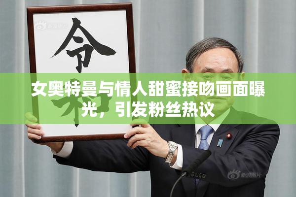 女奥特曼与情人甜蜜接吻画面曝光，引发粉丝热议