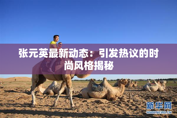 张元英最新动态：引发热议的时尚风格揭秘