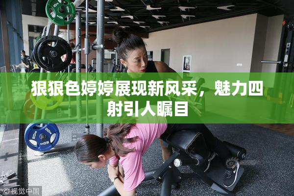 狠狠色婷婷展现新风采，魅力四射引人瞩目