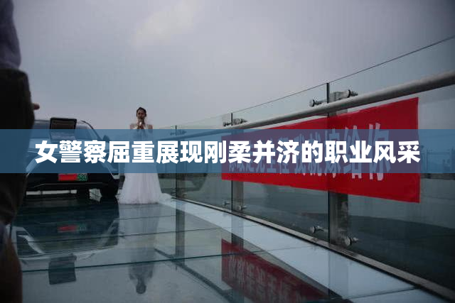 女警察屈重展现刚柔并济的职业风采