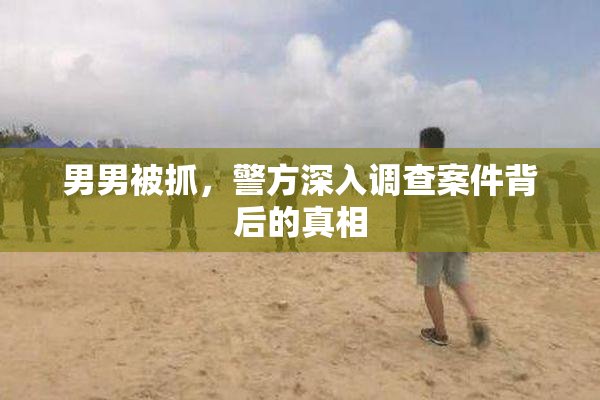 男男被抓，警方深入调查案件背后的真相