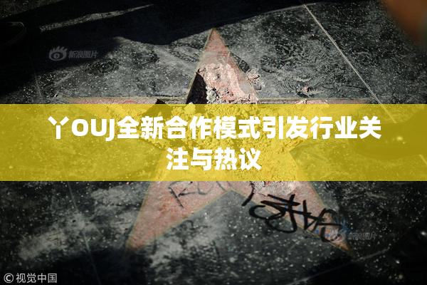 丫OUJ全新合作模式引发行业关注与热议