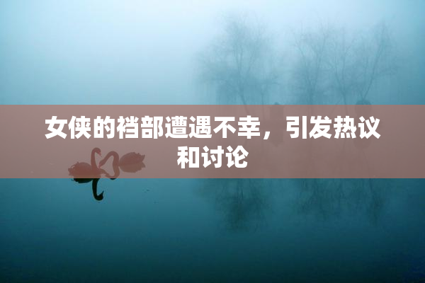 女侠的裆部遭遇不幸，引发热议和讨论