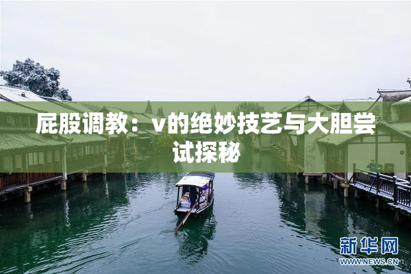 屁股调教：v的绝妙技艺与大胆尝试探秘