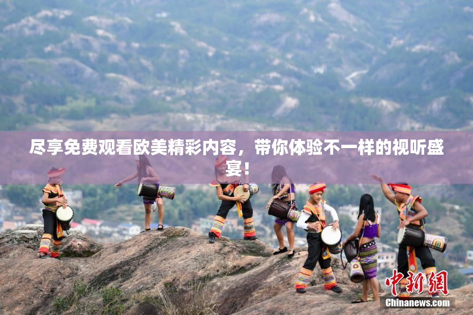 尽享免费观看欧美精彩内容，带你体验不一样的视听盛宴！