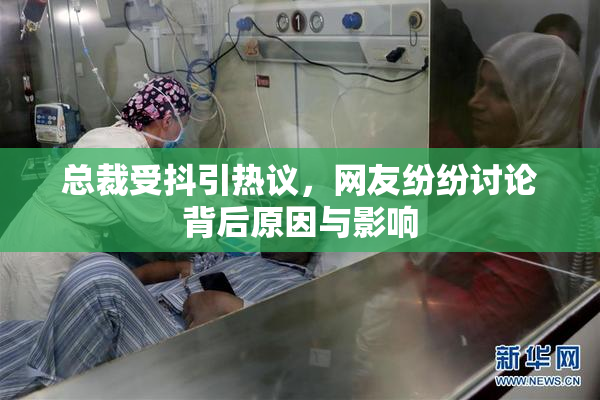 总裁受抖引热议，网友纷纷讨论背后原因与影响