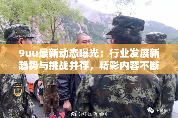 9uu最新动态曝光：行业发展新趋势与挑战并存，精彩内容不断更新！