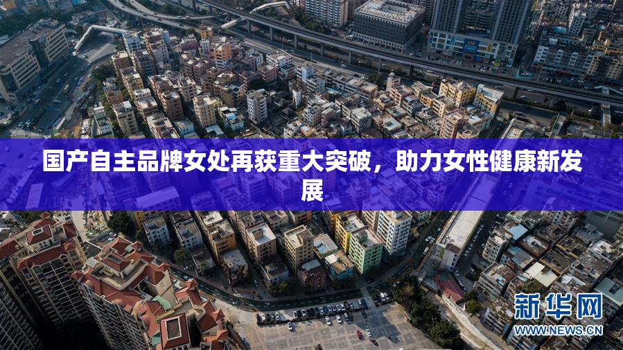 国产自主品牌女处再获重大突破，助力女性健康新发展