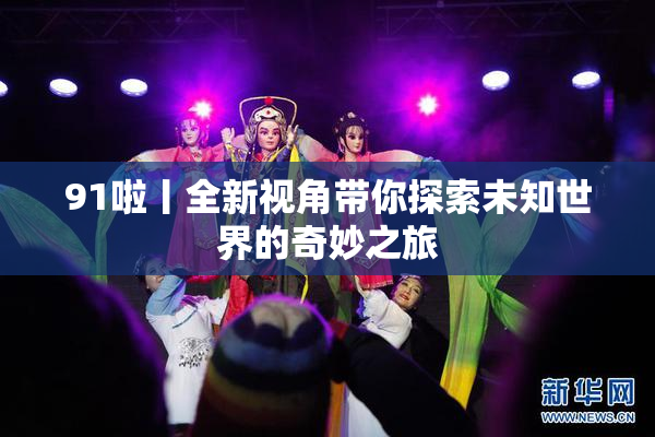 91啦丨全新视角带你探索未知世界的奇妙之旅