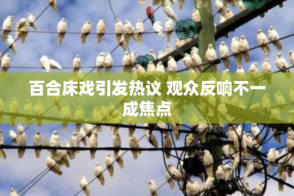 百合床戏引发热议 观众反响不一成焦点