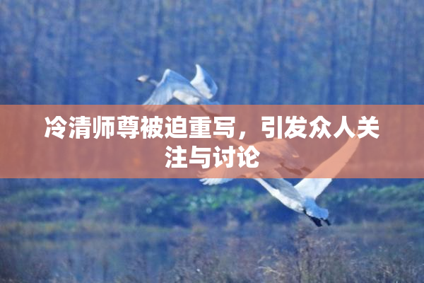 冷清师尊被迫重写，引发众人关注与讨论