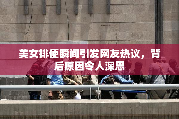 美女排便瞬间引发网友热议，背后原因令人深思