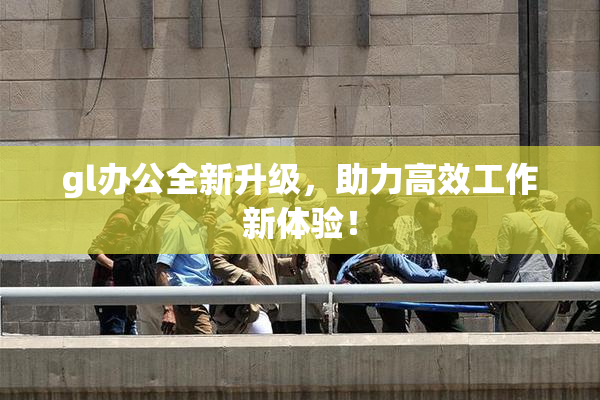gl办公全新升级，助力高效工作新体验！