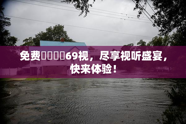 免费❌‌❌‌69视，尽享视听盛宴，快来体验！