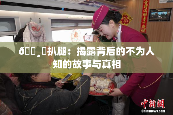 🌸‌扒腿：揭露背后的不为人知的故事与真相