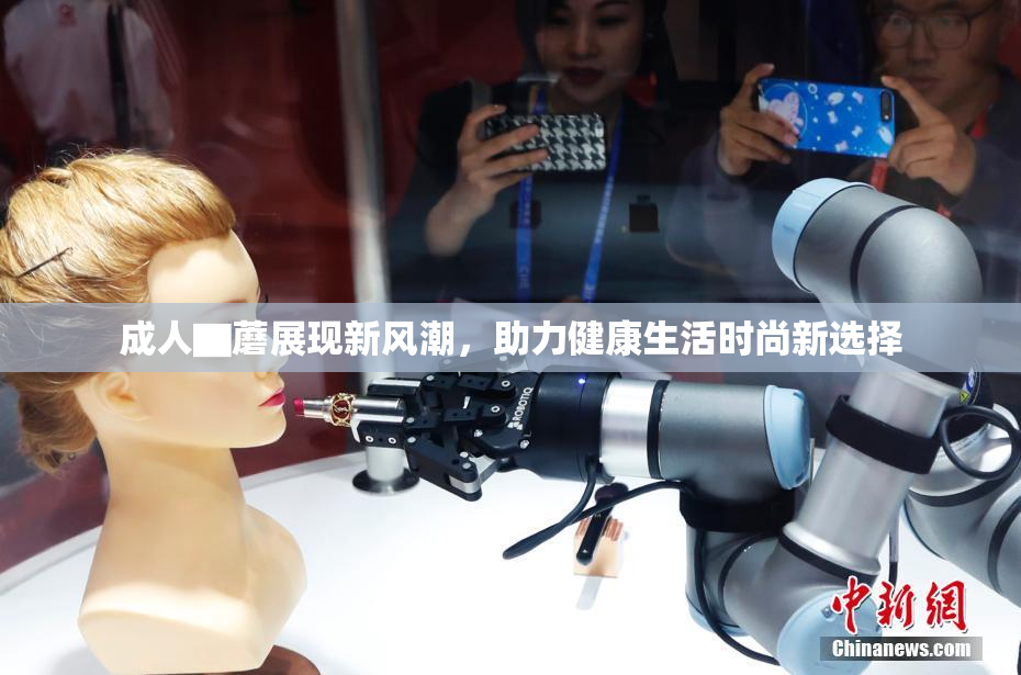 成人▇蘑展现新风潮，助力健康生活时尚新选择