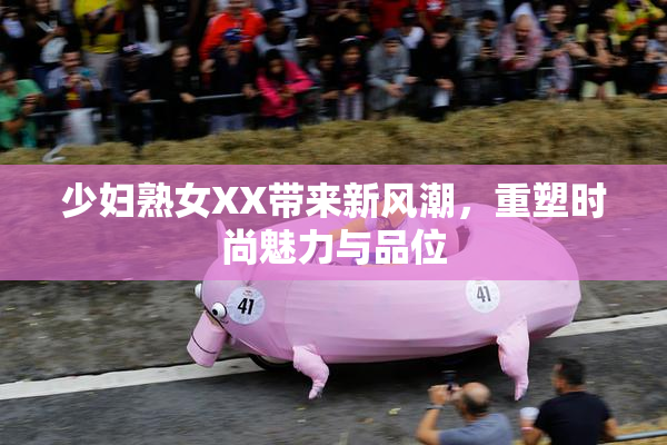 少妇熟女XX带来新风潮，重塑时尚魅力与品位