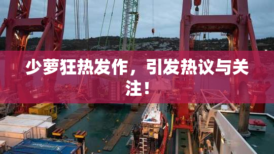 少萝狂热发作，引发热议与关注！