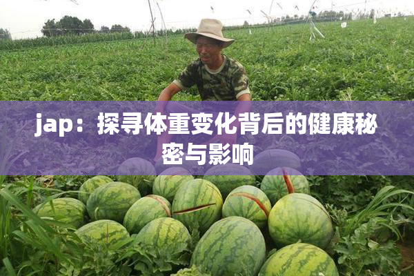 jap：探寻体重变化背后的健康秘密与影响