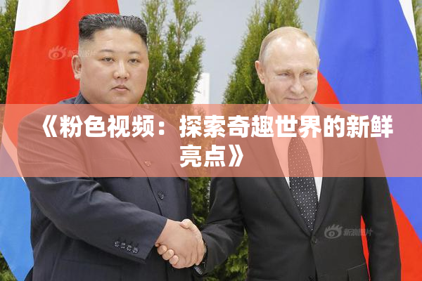 《粉色视频：探索奇趣世界的新鲜亮点》