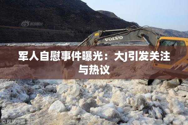 军人自慰事件曝光：大J引发关注与热议