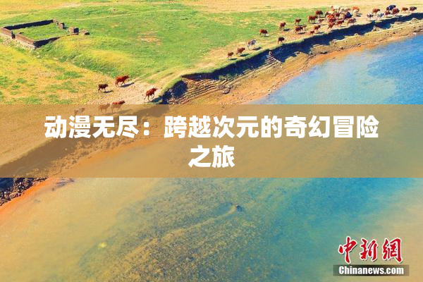 动漫无尽：跨越次元的奇幻冒险之旅