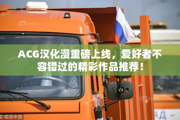 ACG汉化漫重磅上线，爱好者不容错过的精彩作品推荐！