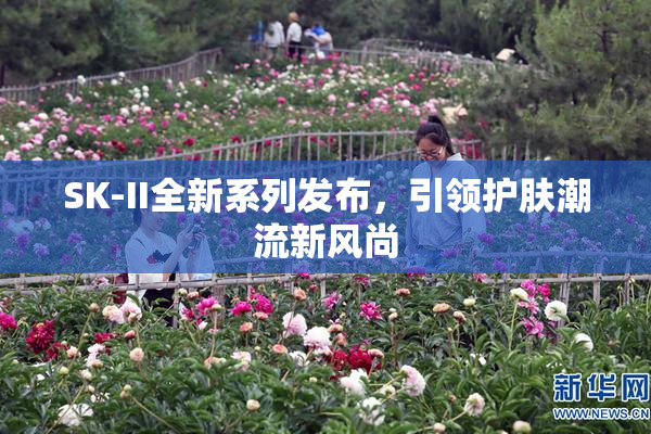 SK-II全新系列发布，引领护肤潮流新风尚